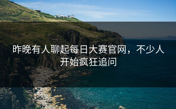 昨晚有人聊起每日大赛官网，不少人开始疯狂追问