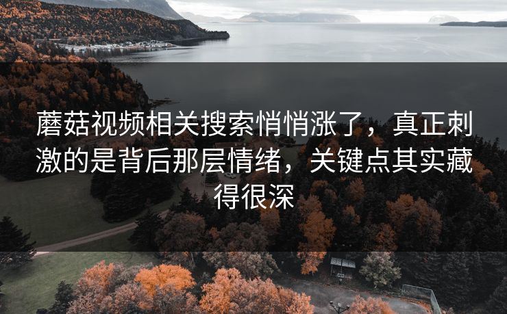 蘑菇视频相关搜索悄悄涨了，真正刺激的是背后那层情绪，关键点其实藏得很深