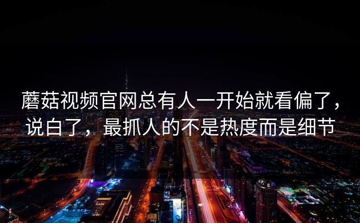 蘑菇视频官网总有人一开始就看偏了，说白了，最抓人的不是热度而是细节