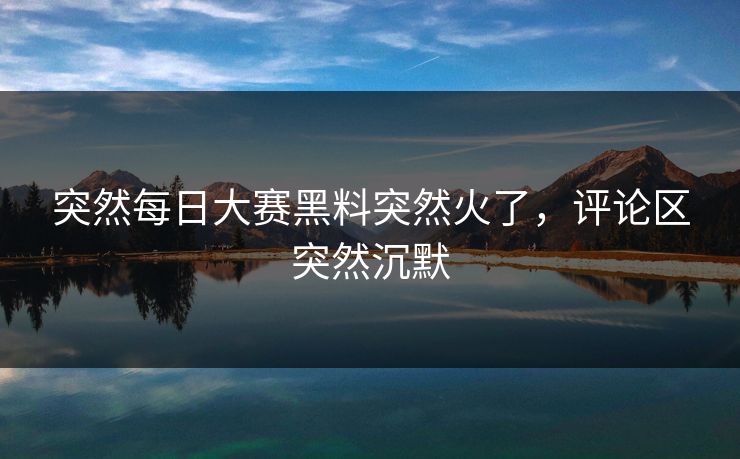 突然每日大赛黑料突然火了，评论区突然沉默
