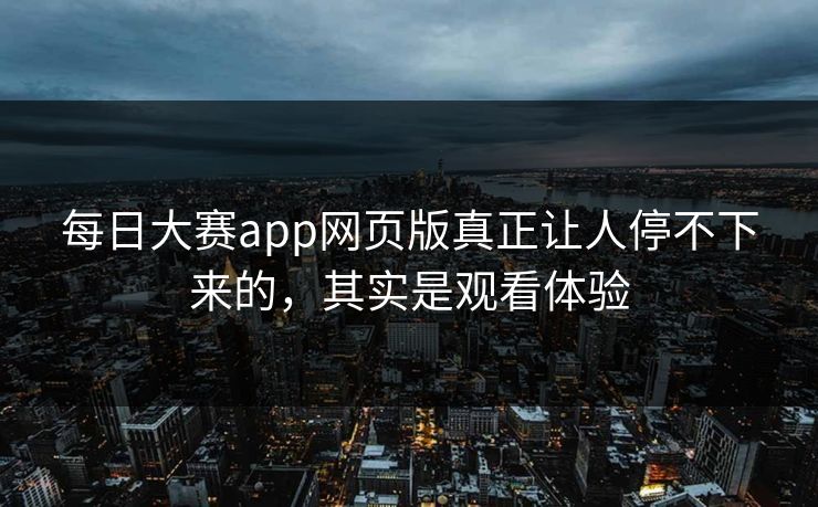 每日大赛app网页版真正让人停不下来的，其实是观看体验