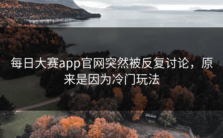 每日大赛app官网突然被反复讨论，原来是因为冷门玩法