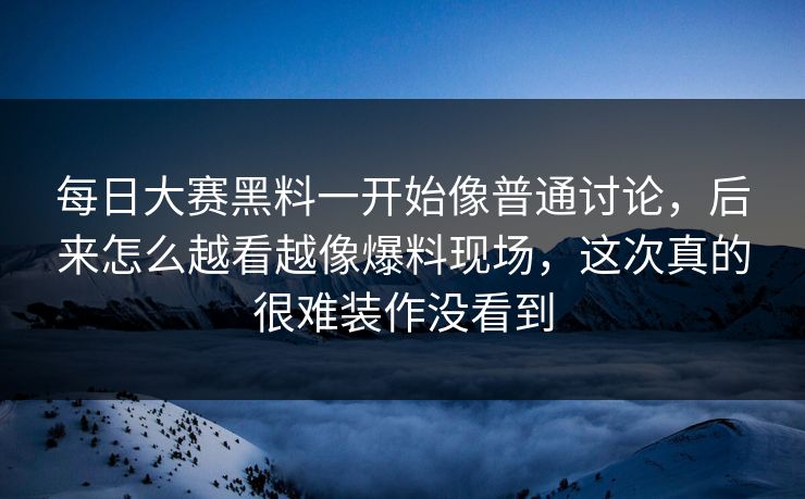 每日大赛黑料一开始像普通讨论，后来怎么越看越像爆料现场，这次真的很难装作没看到