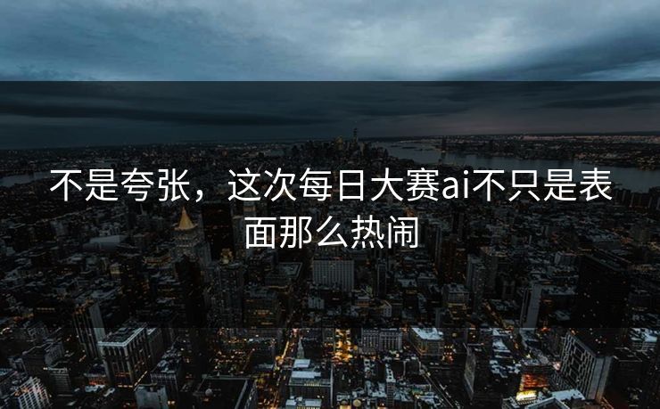 不是夸张，这次每日大赛ai不只是表面那么热闹
