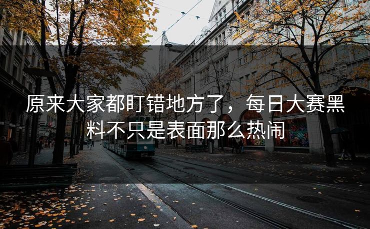 原来大家都盯错地方了，每日大赛黑料不只是表面那么热闹