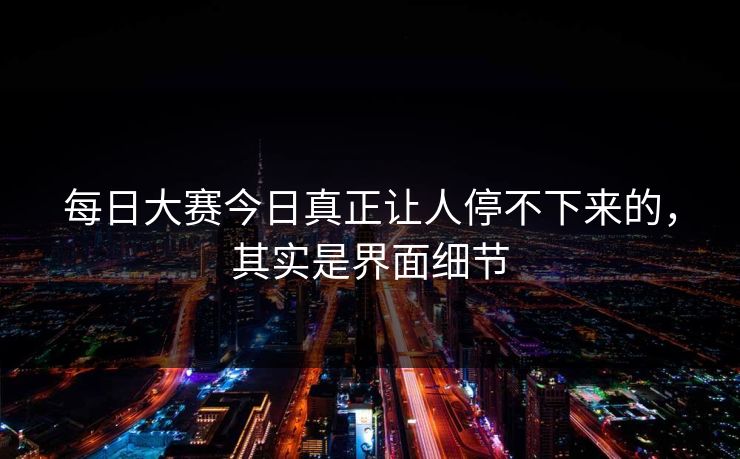 每日大赛今日真正让人停不下来的，其实是界面细节