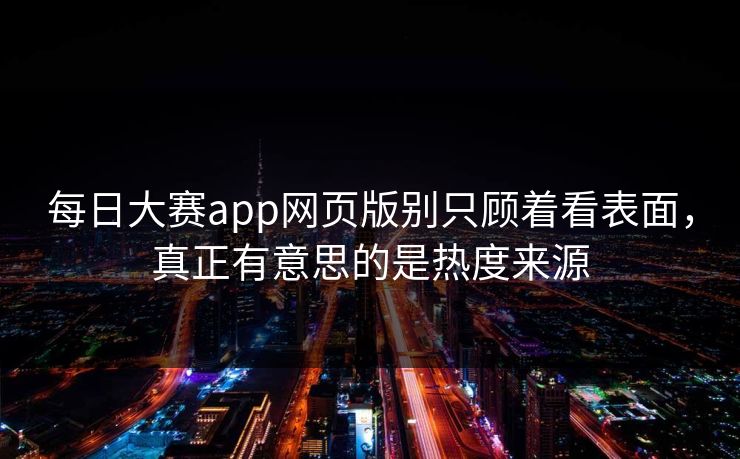 每日大赛app网页版别只顾着看表面，真正有意思的是热度来源