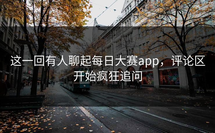 这一回有人聊起每日大赛app，评论区开始疯狂追问