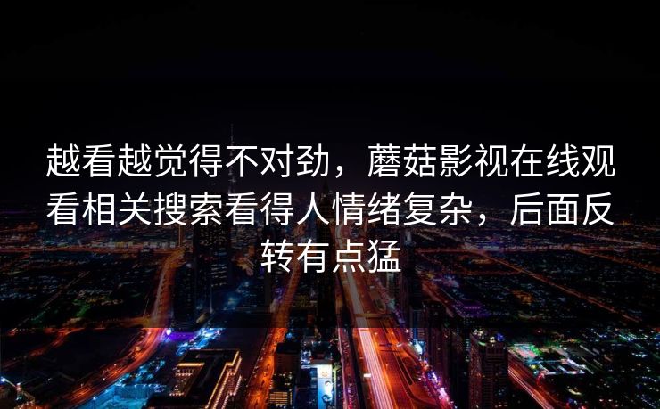 越看越觉得不对劲，蘑菇影视在线观看相关搜索看得人情绪复杂，后面反转有点猛
