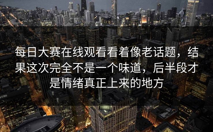每日大赛在线观看看着像老话题，结果这次完全不是一个味道，后半段才是情绪真正上来的地方