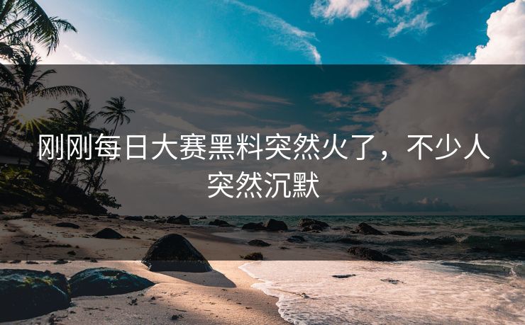 刚刚每日大赛黑料突然火了，不少人突然沉默