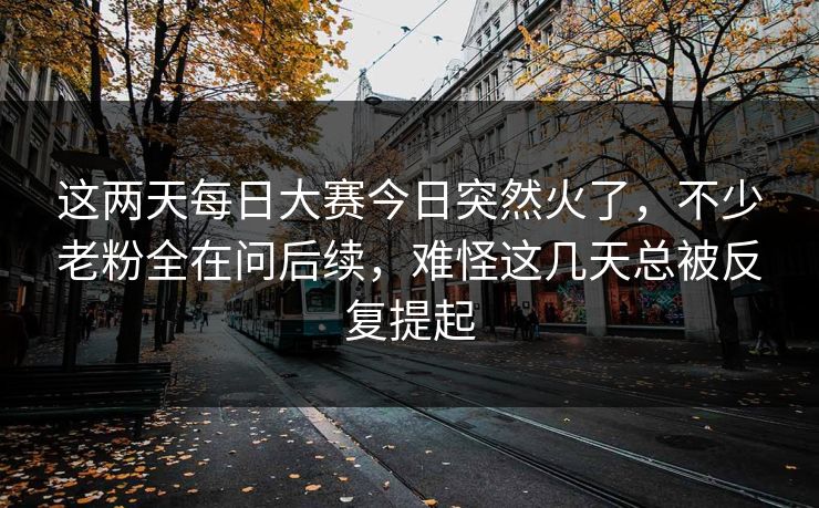 这两天每日大赛今日突然火了，不少老粉全在问后续，难怪这几天总被反复提起