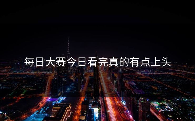 每日大赛今日看完真的有点上头
