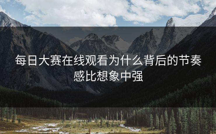 每日大赛在线观看为什么背后的节奏感比想象中强