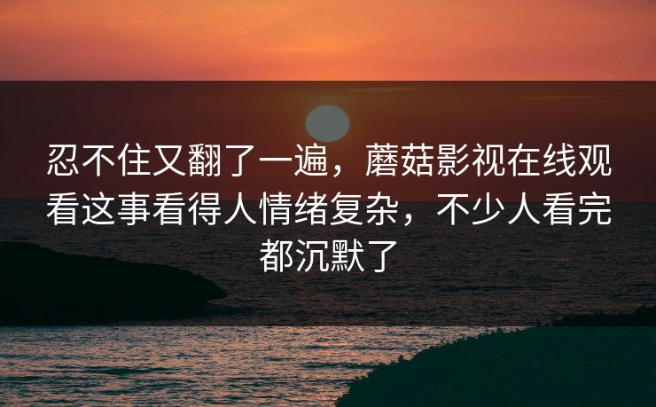 忍不住又翻了一遍，蘑菇影视在线观看这事看得人情绪复杂，不少人看完都沉默了
