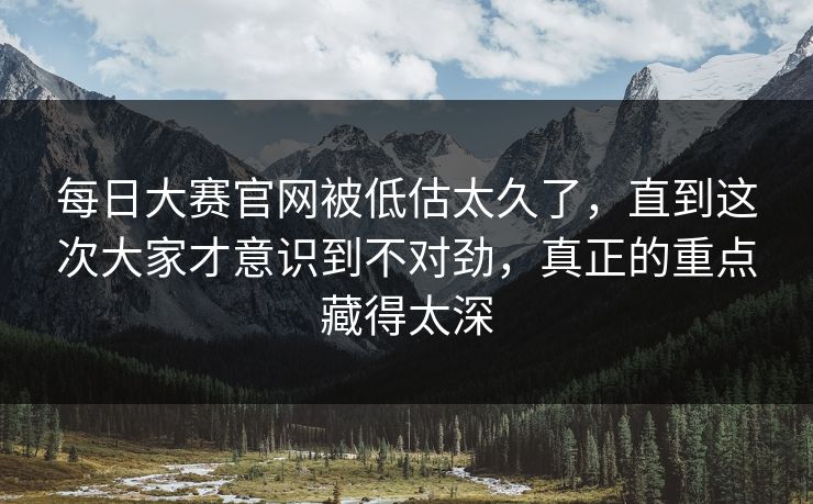 每日大赛官网被低估太久了，直到这次大家才意识到不对劲，真正的重点藏得太深
