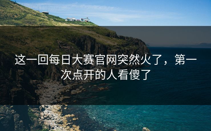 这一回每日大赛官网突然火了，第一次点开的人看傻了