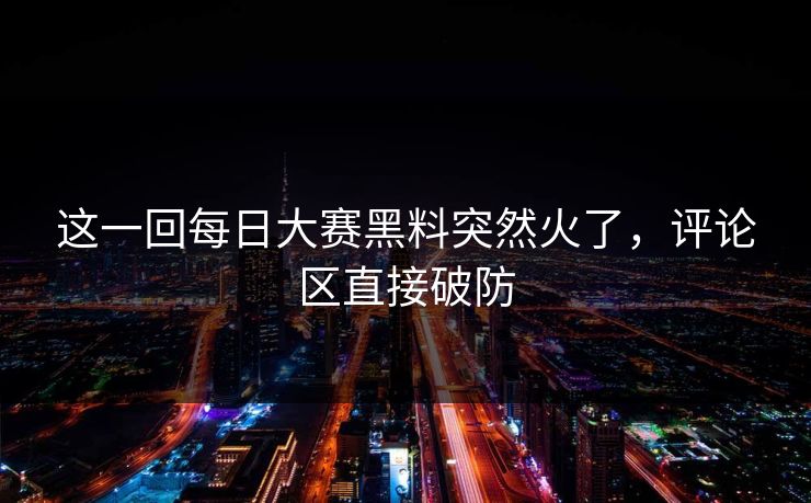 这一回每日大赛黑料突然火了，评论区直接破防