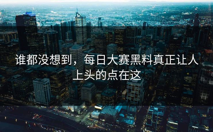谁都没想到，每日大赛黑料真正让人上头的点在这