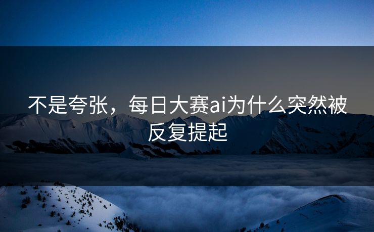 不是夸张，每日大赛ai为什么突然被反复提起