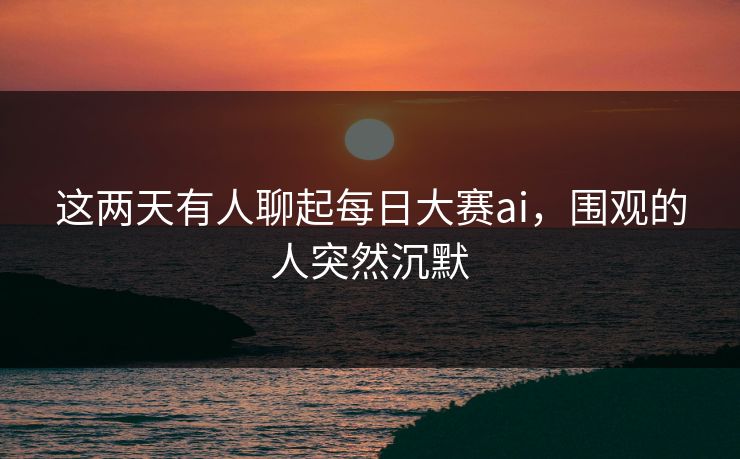 这两天有人聊起每日大赛ai，围观的人突然沉默