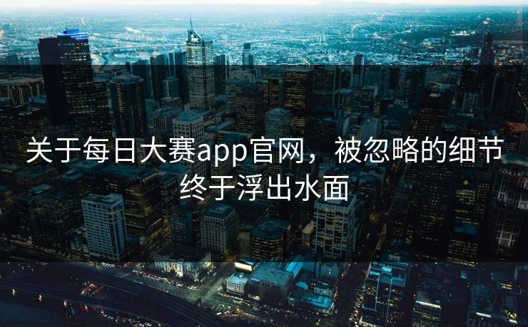 关于每日大赛app官网，被忽略的细节终于浮出水面