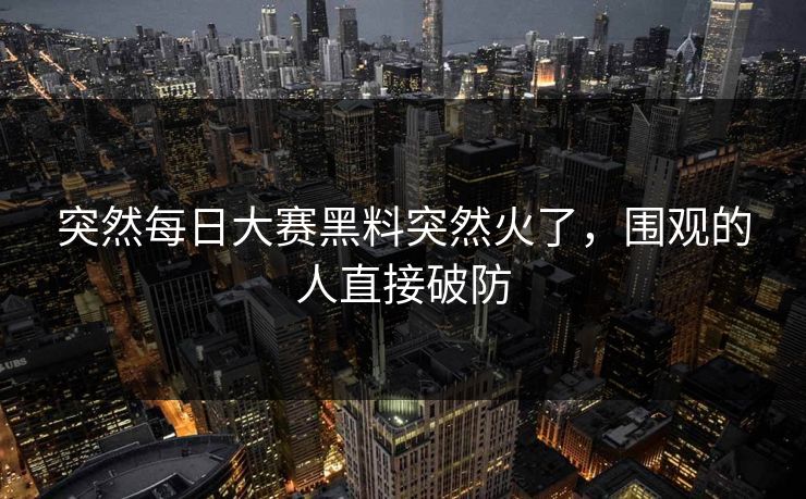 突然每日大赛黑料突然火了，围观的人直接破防