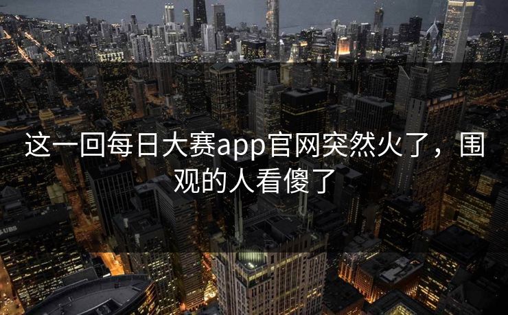 这一回每日大赛app官网突然火了，围观的人看傻了