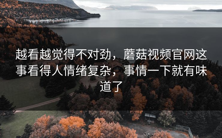 越看越觉得不对劲，蘑菇视频官网这事看得人情绪复杂，事情一下就有味道了