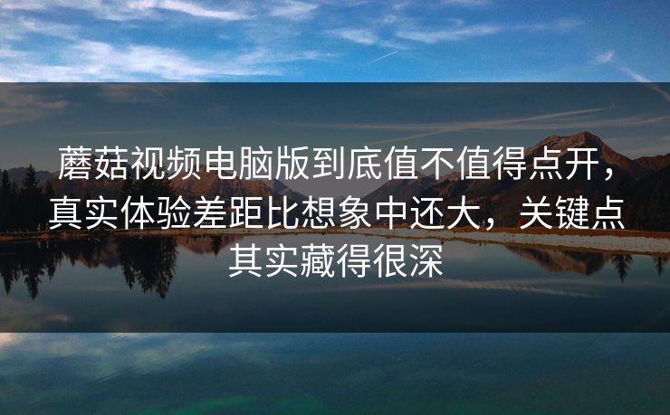 蘑菇视频电脑版到底值不值得点开，真实体验差距比想象中还大，关键点其实藏得很深