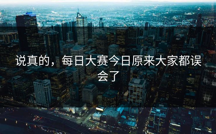 说真的，每日大赛今日原来大家都误会了