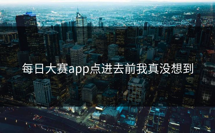 每日大赛app点进去前我真没想到