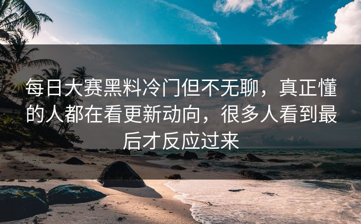 每日大赛黑料冷门但不无聊，真正懂的人都在看更新动向，很多人看到最后才反应过来