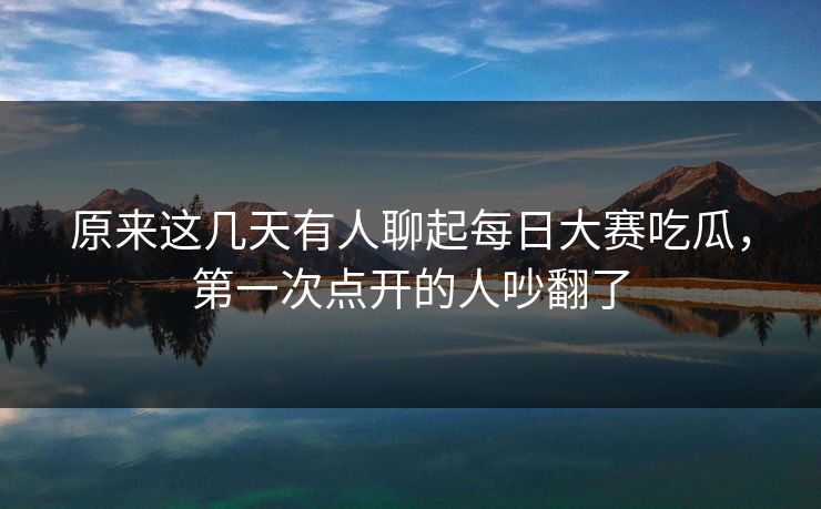 原来这几天有人聊起每日大赛吃瓜，第一次点开的人吵翻了