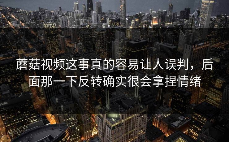 蘑菇视频这事真的容易让人误判，后面那一下反转确实很会拿捏情绪