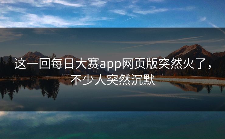 这一回每日大赛app网页版突然火了，不少人突然沉默