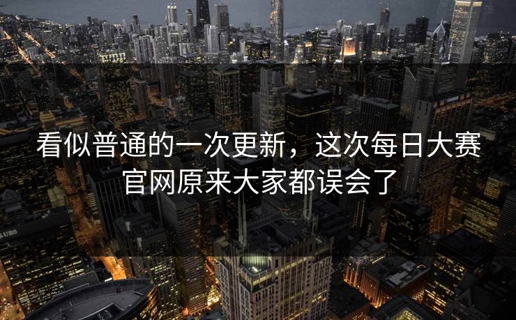 看似普通的一次更新，这次每日大赛官网原来大家都误会了