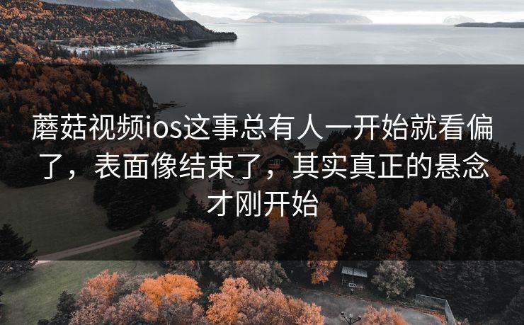 蘑菇视频ios这事总有人一开始就看偏了，表面像结束了，其实真正的悬念才刚开始