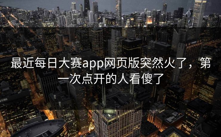 最近每日大赛app网页版突然火了，第一次点开的人看傻了