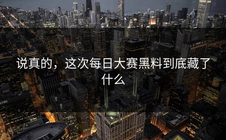 说真的，这次每日大赛黑料到底藏了什么
