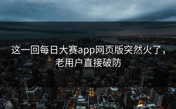 这一回每日大赛app网页版突然火了，老用户直接破防