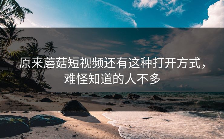 原来蘑菇短视频还有这种打开方式，难怪知道的人不多
