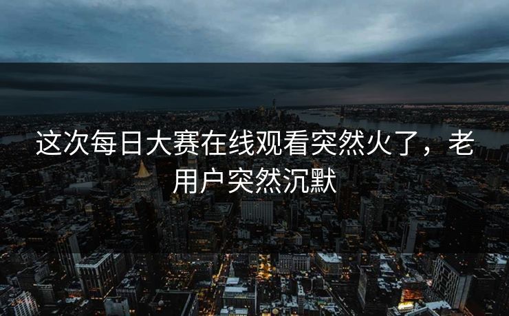 这次每日大赛在线观看突然火了，老用户突然沉默