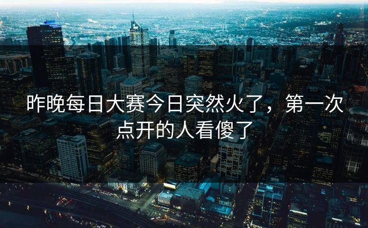昨晚每日大赛今日突然火了，第一次点开的人看傻了