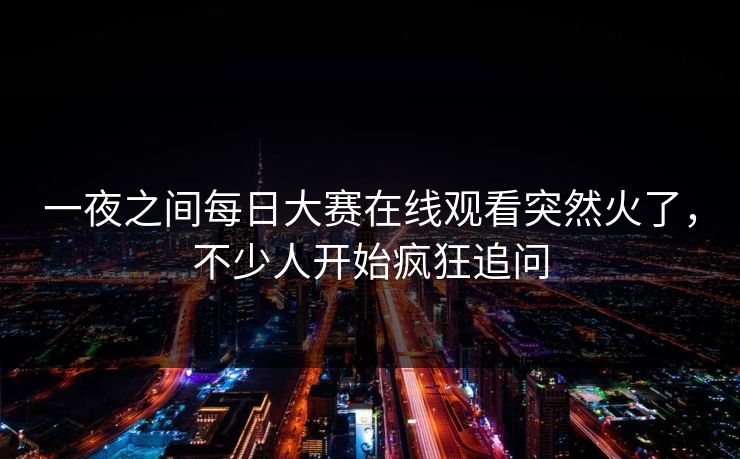 一夜之间每日大赛在线观看突然火了，不少人开始疯狂追问