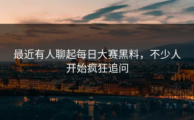 最近有人聊起每日大赛黑料，不少人开始疯狂追问
