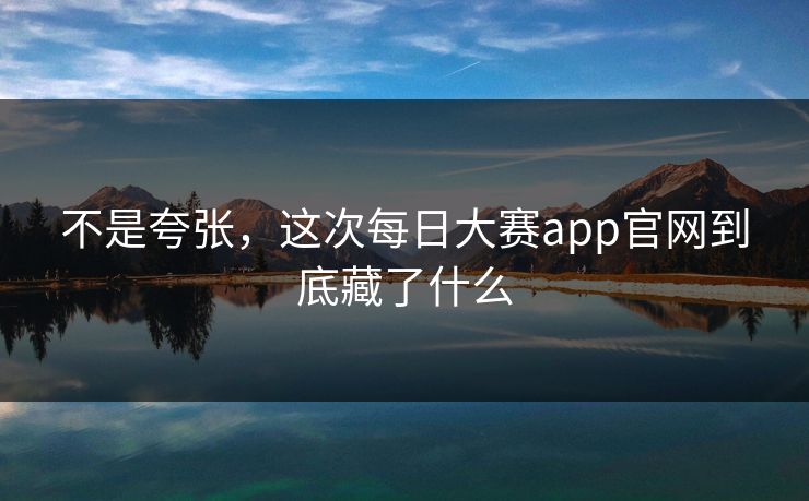不是夸张，这次每日大赛app官网到底藏了什么