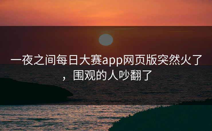一夜之间每日大赛app网页版突然火了，围观的人吵翻了