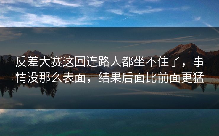 反差大赛这回连路人都坐不住了，事情没那么表面，结果后面比前面更猛