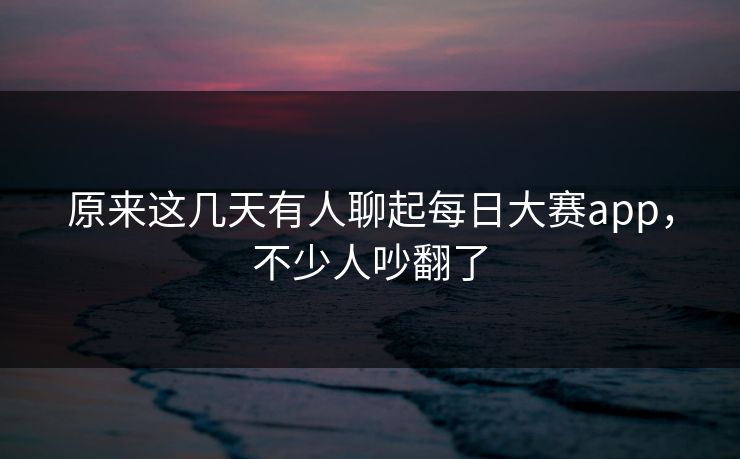 原来这几天有人聊起每日大赛app，不少人吵翻了
